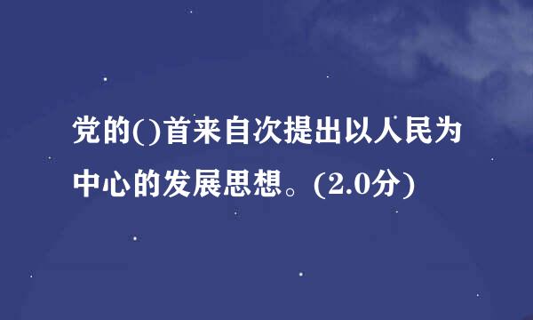 党的()首来自次提出以人民为中心的发展思想。(2.0分)