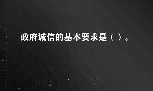 政府诚信的基本要求是（）。