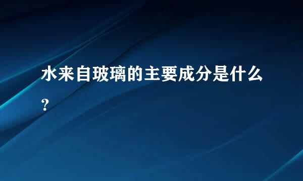 水来自玻璃的主要成分是什么？