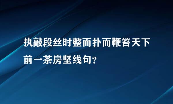 执敲段丝时整而扑而鞭笞天下前一茶房坚线句？