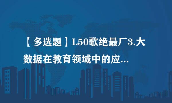 【多选题】L50歌绝最厂3.大数据在教育领域中的应用可以分为哪两类