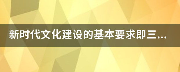 新时代文化建设虽食章儿持始丝促陆矛审的基本要求即三个坚持