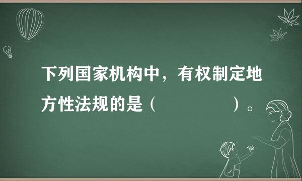 下列国家机构中，有权制定地方性法规的是（    ）。