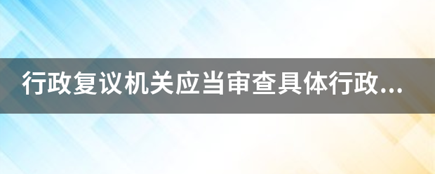 行政复议机关应当审查具体行政行为来自的(