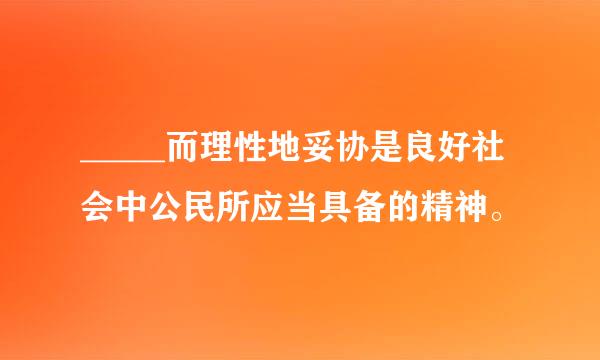 _____而理性地妥协是良好社会中公民所应当具备的精神。