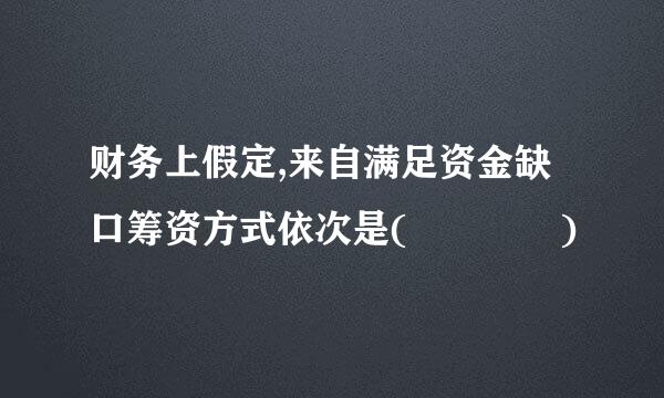 财务上假定,来自满足资金缺口筹资方式依次是(    )