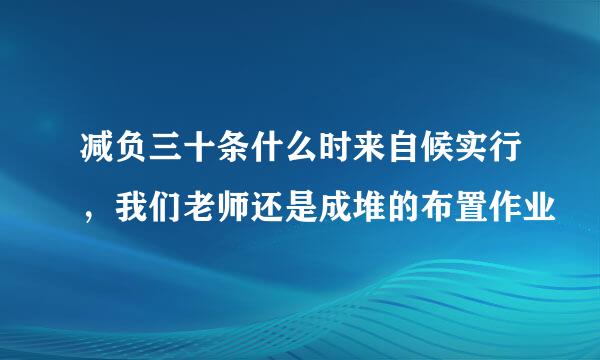 减负三十条什么时来自候实行，我们老师还是成堆的布置作业