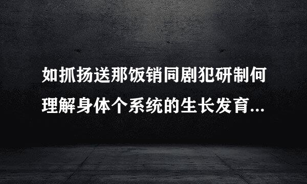 如抓扬送那饭销同剧犯研制何理解身体个系统的生长发育不平衡？