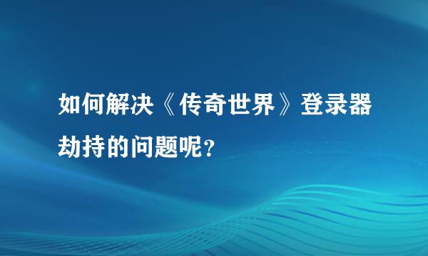 如何解决《传奇世界》登录器劫持的问题呢？