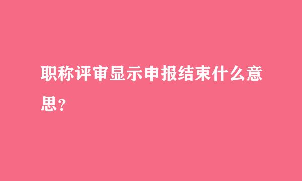 职称评审显示申报结束什么意思？