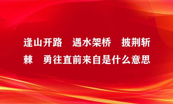 逢山开路 遇水架桥 披荆斩棘 勇往直前来自是什么意思