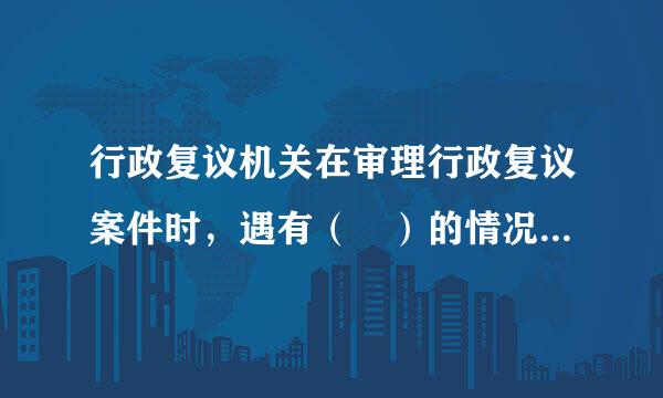 行政复议机关在审理行政复议案件时，遇有（ ）的情况，不能在规定期限内作出行政复议延识半章燃变决定的，经行政复议机关铁弱令般适完的负责人批准...