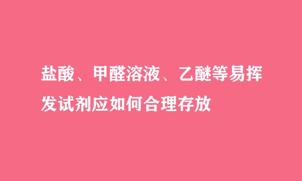 盐酸、甲醛溶液、乙醚等易挥发试剂应如何合理存放