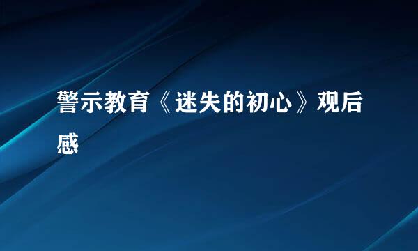 警示教育《迷失的初心》观后感