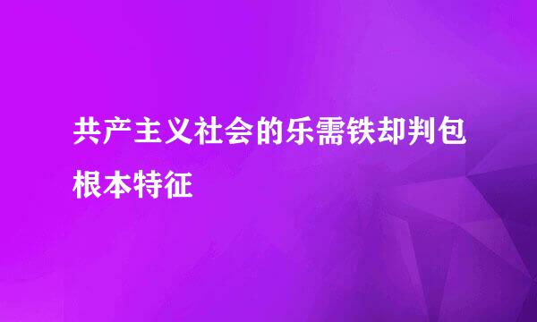 共产主义社会的乐需铁却判包根本特征