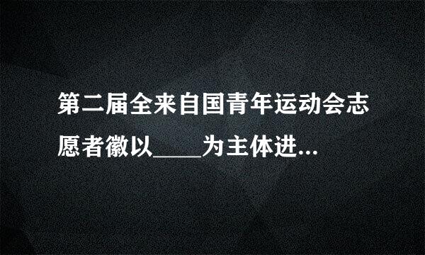 第二届全来自国青年运动会志愿者徽以____为主体进行设计,形似竖起的大拇指,象征志愿者充满奉请季几青概掉献、友爱、互助、进步的志愿者精神...