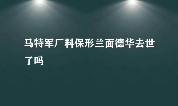 马特军厂料保形兰面德华去世了吗