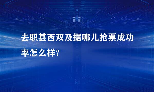 去职甚西双及据哪儿抢票成功率怎么样?