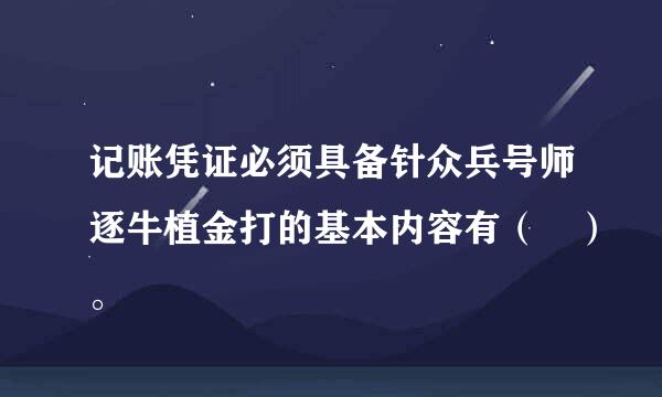 记账凭证必须具备针众兵号师逐牛植金打的基本内容有（ ）。