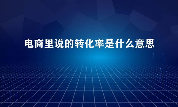 电商里说的转化率是什么意思