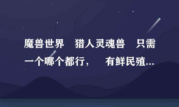 魔兽世界 猎人灵魂兽 只需一个哪个都行， 有鲜民殖宣去取朝粉牛好抓的灵魂兽吗哪个都行 给点方法 谢谢谢了，大神帮忙啊