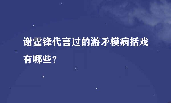 谢霆锋代言过的游矛模病括戏有哪些？