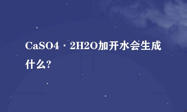 CaSO4·2H2O加开水会生成什么?