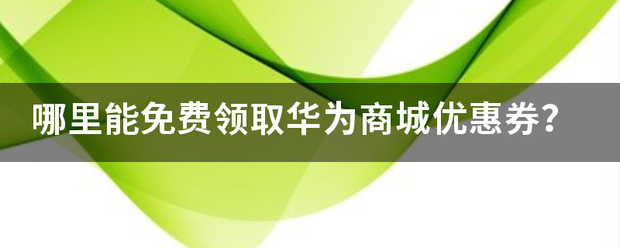 哪里能免费领取华为商城优惠券？