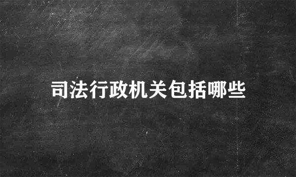 司法行政机关包括哪些