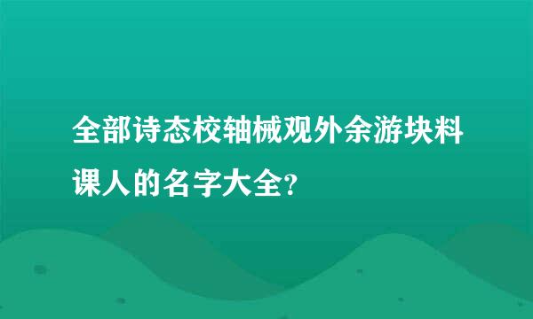 全部诗态校轴械观外余游块料课人的名字大全？