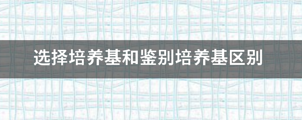 选择培养基和鉴别培养基区别