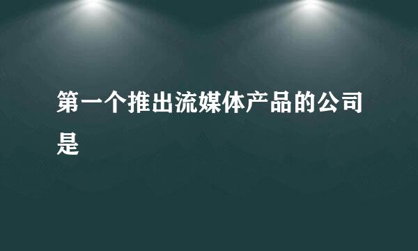 第一个推出流媒体产品的公司是