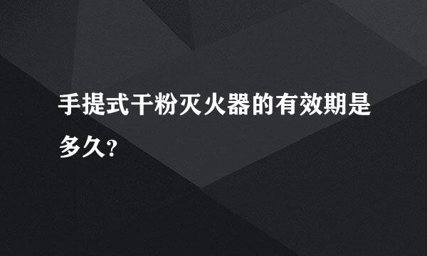 手提式干粉灭火器的有效期是多久？