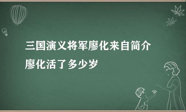 三国演义将军廖化来自简介 廖化活了多少岁