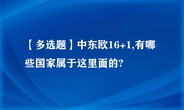 【多选题】中东欧16+1,有哪些国家属于这里面的?