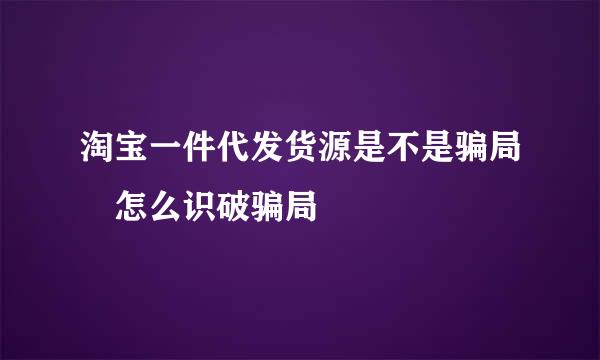 淘宝一件代发货源是不是骗局 怎么识破骗局