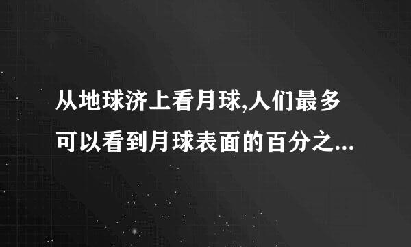 从地球济上看月球,人们最多可以看到月球表面的百分之几 (    )