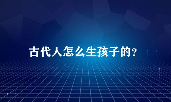 古代人怎么生孩子的？