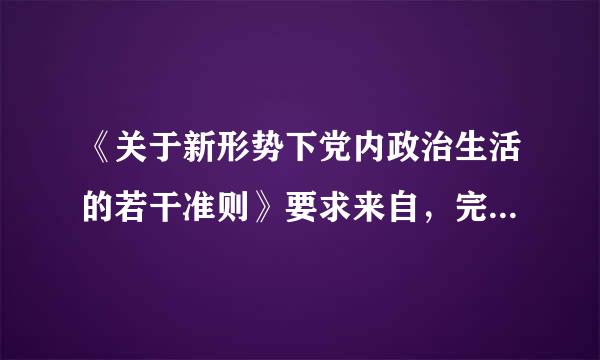 《关于新形势下党内政治生活的若干准则》要求来自，完善权力运行制约和监督机制，形成()的制度安排。()。