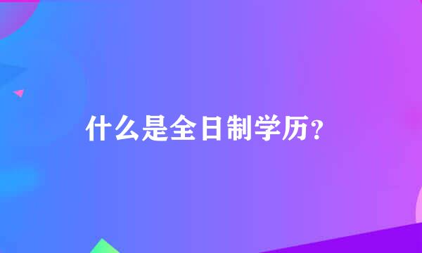 什么是全日制学历？