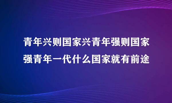 青年兴则国家兴青年强则国家强青年一代什么国家就有前途