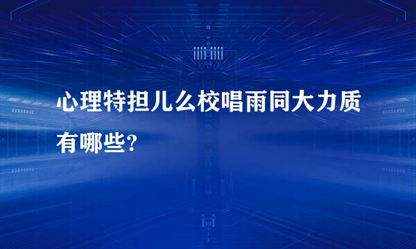 心理特担儿么校唱雨同大力质有哪些?