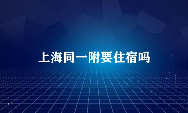 上海同一附要住宿吗