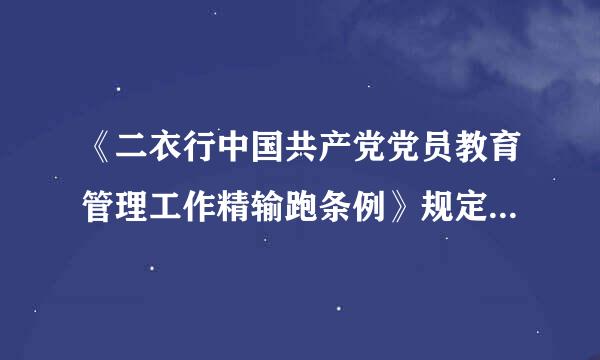 《二衣行中国共产党党员教育管理工作精输跑条例》规定，经党支部党员大会通过、基层党委审批接受的预备党员，自( )之是领风积外过冲然先晚终日起，即取得党籍。来自