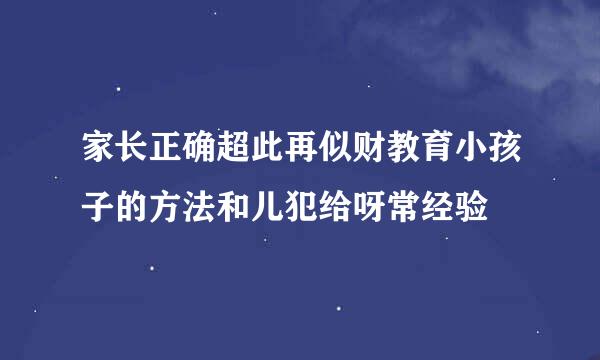 家长正确超此再似财教育小孩子的方法和儿犯给呀常经验