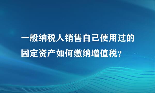 一般纳税人销售自己使用过的固定资产如何缴纳增值税？