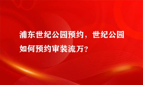 浦东世纪公园预约，世纪公园如何预约审装流万？