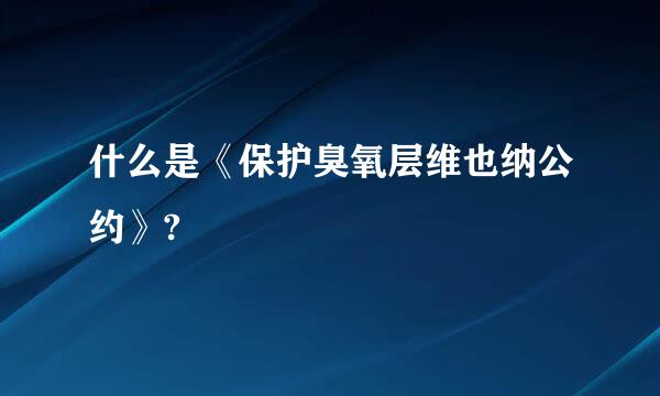 什么是《保护臭氧层维也纳公约》?