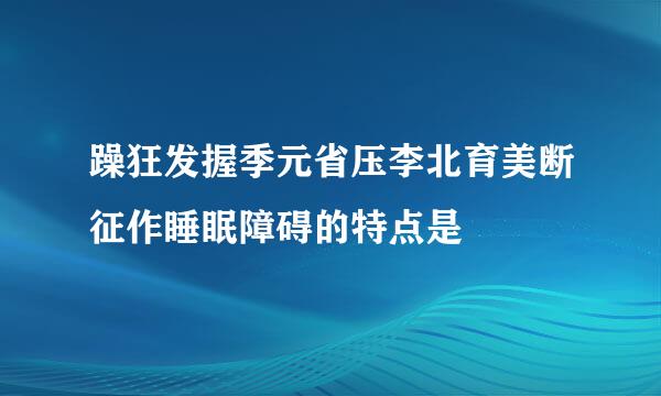 躁狂发握季元省压李北育美断征作睡眠障碍的特点是