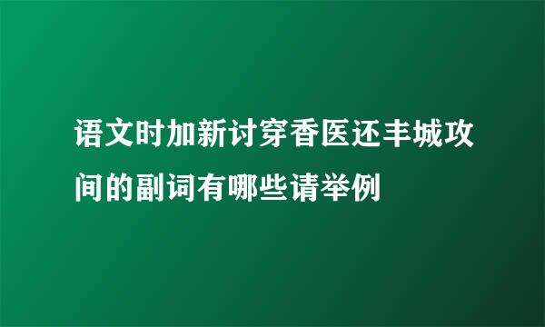 语文时加新讨穿香医还丰城攻间的副词有哪些请举例